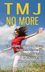 TMJ No More: The Complete Guide to TMJ Causes, Symptoms, & Treatments, Plus a Holistic System to Relieve TMJ Pain Naturally & Permanently 