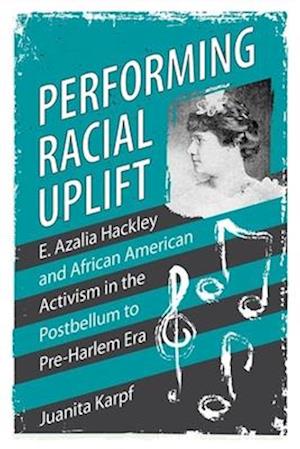 Performing Racial Uplift: E. Azalia Hackley and African American Activism in the Post-Bellum to Pre-Harlem Era (Hardback)