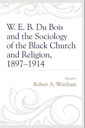 W. E. B. Du Bois and the Sociology of the Black Church and Religion, 1897-1914