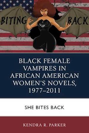 Black Female Vampires in African American Women’s Novels, 1977–2011 : She Bites Back