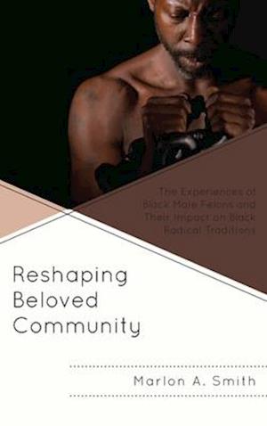 Reshaping Beloved Community: The Experiences of Black Male Felons and Their Impact on Black Radical Traditions