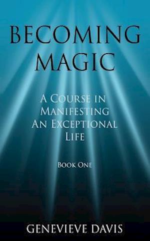 Becoming Magic: A Course in Manifesting an Exceptional Life (Book 1)