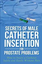 Secrets of Male Catheter Insertion for Prostate Problems: How to Insert a Catheter Safely and Easily Without Pain 
