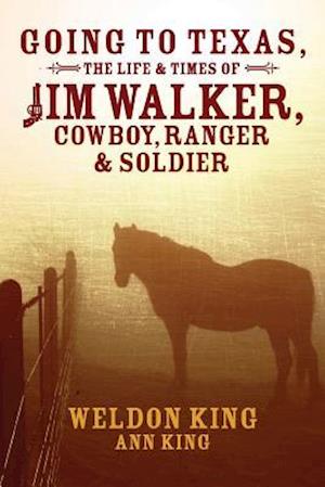 Going to Texas, the Life & Times of Jim Walker, Cowboy, Ranger & Soldier