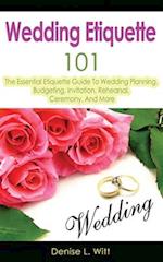 Wedding Etiquette 101: The Essential Etiquette Guide To Wedding Planning, Budgeting, Invitation, Rehearsal, Ceremony, And More 