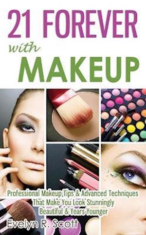 21 Forever with Makeup: Professional Makeup Tips & Advanced Techniques That Make You Look Stunningly Beautiful & Years Younger