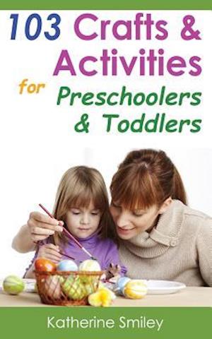 103 Crafts & Activities for Preschoolers & Toddlers: Year Round Fun & Educational Projects You & Your Kids Can Do Together At Home