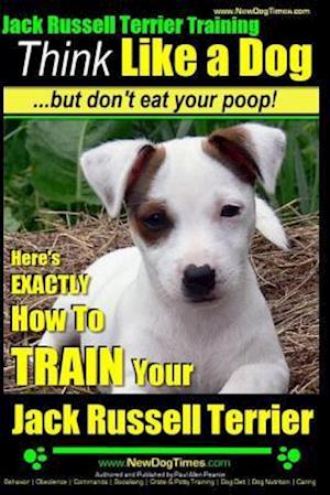 Jack Russell Terrier Training, Think Like a Dog, But Don't Eat Your Poop!