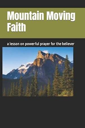 Mountain Moving Faith: a lesson on powerful prayer for the believer