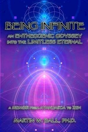 Being Infinite: An Entheogenic Odyssey into the Limitless Eternal: A Memoir from Ayahuasca to Zen