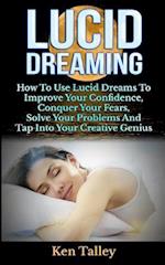 Lucid Dreaming: How To Use Lucid Dreams To Improve Your Confidence, Conquer Your Fears, Solve Your Problems And Tap Into Your Creative Genius 