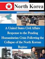 A United States Civil Affairs Response to the Pending Humanitarian Crisis Following the Collapse of the North Korean Regime
