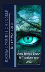Become Your Higher Self: Using Spiritual Energy To Transform Your Body, Soul, And Your Life! 