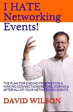 I Hate Networking Events!: The Plan for Ending Frustration & Making Connections Before, During & After All of Your Networking Events