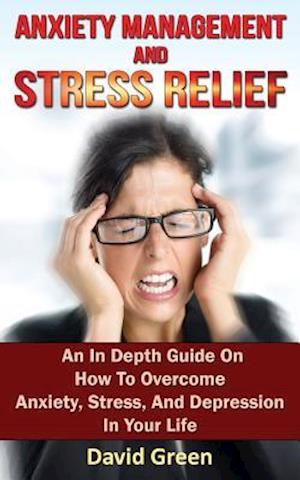 Anxiety Management and Stress Relief: An In Depth Guide On How To Overcome Anxiety, Stress, And Depression In Your Life