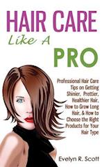 Hair Care Like A Pro: Professional Hair Care Tips on Getting Shinier, Prettier, Healthier Hair, How to Grow Long Hair, & How to Choose the Right Produ