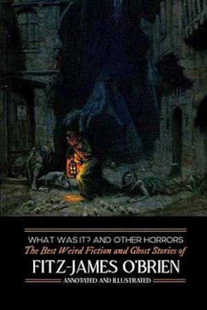 What Was It? and Others: Fitz-James O'Brien's Best Weird Fiction & Ghost Stories: Tales of Mystery, Murder, Fantasy & Horror