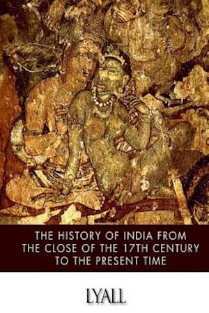 The History of India from the Close of the Seventeenth Century to the Present Time