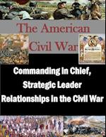 Commanding in Chief, Strategic Leader Relationships in the Civil War