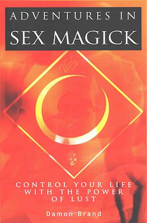 Adventures In Sex Magick: Control Your Life With The Power of Lust