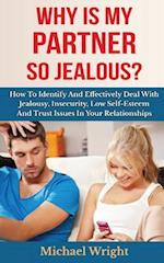 Why Is My Partner So Jealous? How To Identify And Effectively Deal With Jealousy, Insecurity, Low Self-Esteem And Trust Issues In Your Relationships