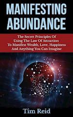 Manifesting Abundance: The Secret Principles Of Using The Law Of Attraction To Manifest Wealth, Love, Happiness And Anything You Can Imagine 