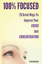 100% Focused: 25 Great Ways To Improve Your Focus And Concentration 