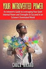 Your Introverted Power: An Introverts Guide to Leveraging Your Quiet Internal Power and Strengths to Succeed in an Extrovert Dominated World 