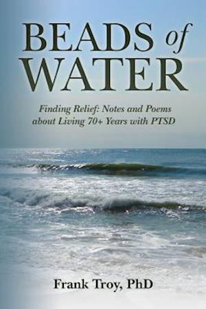 Beads of Water: Finding Relief: Notes and Poems about Living 70+ Years with PTSD