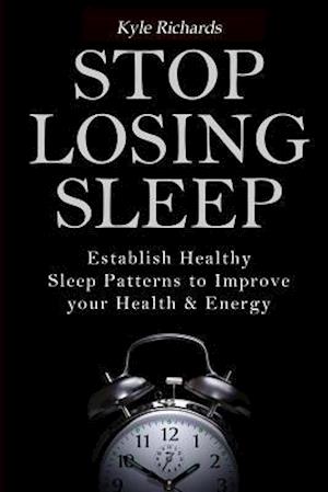 Stop Losing Sleep: Establish Healthy Sleep Patterns to Improve your Health and Energy