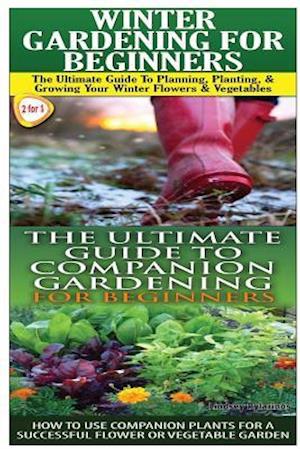 Winter Gardening for Beginners & the Ultimate Guide to Companion Gardening for Beginners