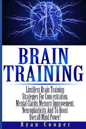 Brain Training - Limitless Brain Training Strategies for Concentration, Mental Clarity, Memory Improvement, Neuroplasticity, and to Boost Overall Mind