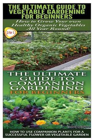 The Ultimate Guide to Vegetable Gardening for Beginners & the Ultimate Guide to Companion Gardening for Beginners