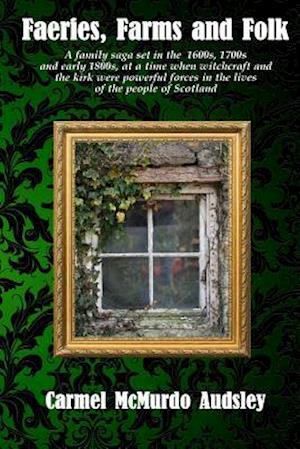 Faeries, Farms and Folk: A family saga set in the 1600s, 1700s and early 1800s at a time when witchcraft and the kirk were powerful forces in the live