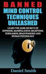 Banned Mind Control Techniques Unleashed: Learn The Dark Secrets Of Hypnosis, Manipulation, Deception, Persuasion, Brainwashing And Human Psychology 