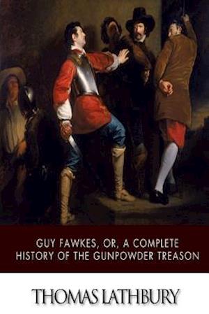 Guy Fawkes, Or, a Complete History of the Gunpowder Treason