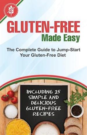 Gluten-Free Made Easy: The Complete Guide to Jump-Start Your Gluten-Free Diet - Including 25 Simple and Delicious Gluten-Free Recipes