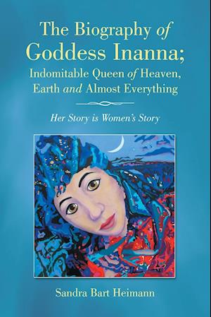 The Biography of Goddess Inanna; Indomitable Queen of Heaven, Earth and Almost Everything