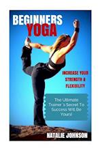 Beginners Yoga: Increase Your Strength and Flexibility: The Ultimate Trainer's Secret to Success Will Be Yours! 