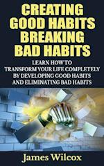 Creating Good Habits Breaking Bad Habits: Learn How to Transform Your Life Completely By Developing Good Habits And Eliminating Bad Habits 