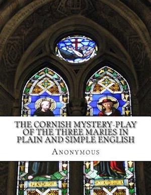 The Cornish Mystery-Play of the Three Maries in Plain and Simple English