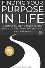 Finding Your Purpose In Life: A Simple Guide to Discovering Who You Are, Your Passion and Life Purpose 
