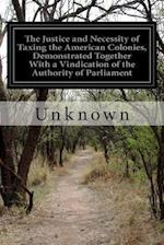 The Justice and Necessity of Taxing the American Colonies, Demonstrated Together with a Vindication of the Authority of Parliament