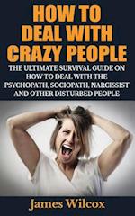 How To Deal With Crazy People: The Ultimate Survival Guide On How To Deal With The Psychopath, Sociopath, Narcissist And Other Disturbed People 
