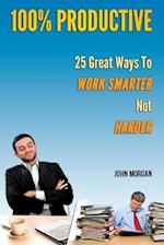 100% Productive: 25 Great Ways To Work Smarter Not Harder 