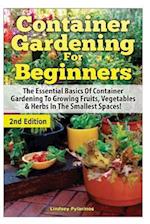 Container Gardening For Beginners: The Essential Basics Of Container Gardening To Growing Fruits, Vegetables & Herbs In The Smallest Spaces! 