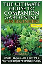 The Ultimate Guide to Companion Gardening for Beginners: How to Use Companion Plants for a Successful Flower or Vegetable Garden 