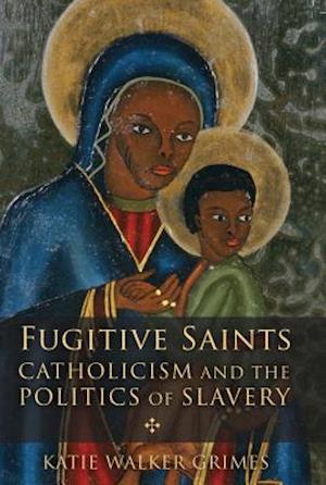 Fugitive Saints: Catholicism and the Politics of Slavery