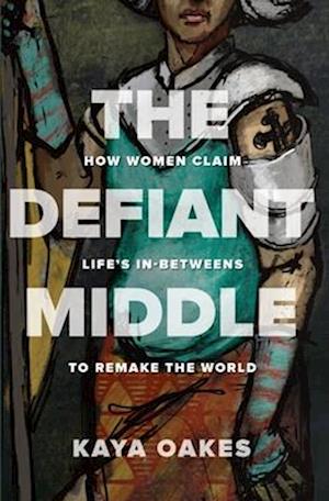 Defiant Middle: How Women Claim Life's In-Betweens to Remake the World