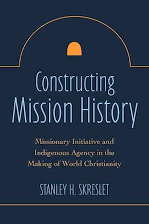 Constructing Mission History: Missionary Initiative and Indigenous Agency in the Making of World Christianity